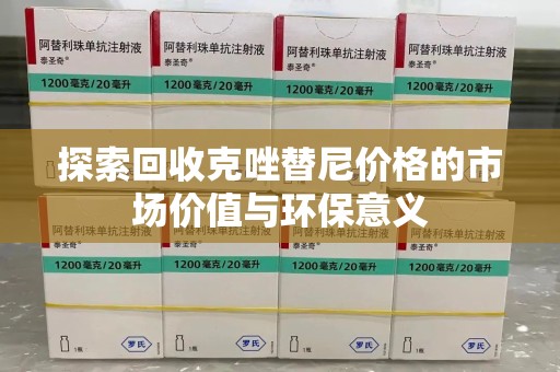 揭阳探索回收克唑替尼价格的市场价值与环保意义