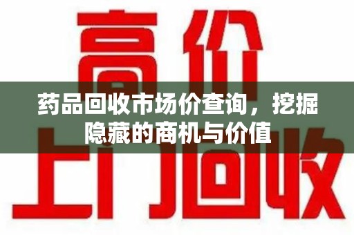 揭阳药品回收市场价查询，挖掘隐藏的商机与价值