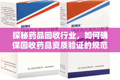 揭阳探秘药品回收行业，如何确保回收药品资质验证的规范与安全
