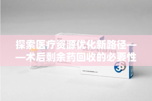 揭阳探索医疗资源优化新路径——术后剩余药回收的必要性与实践