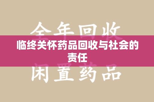 揭阳临终关怀药品回收与社会的责任
