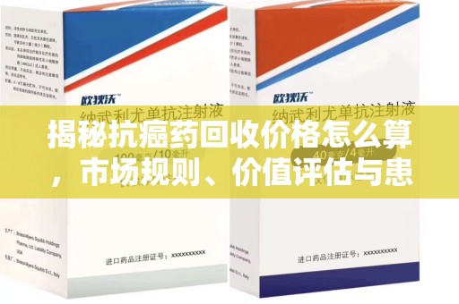 揭阳揭秘抗癌药回收价格怎么算，市场规则、价值评估与患者权益