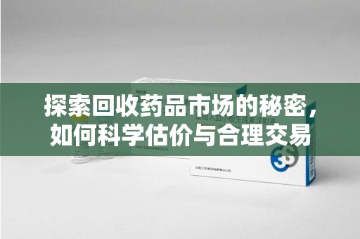 揭阳探索回收药品市场的秘密，如何科学估价与合理交易