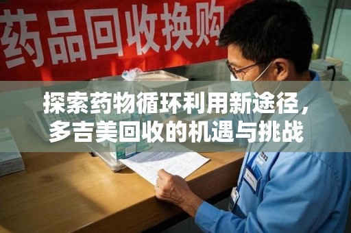 揭阳探索药物循环利用新途径，多吉美回收的机遇与挑战