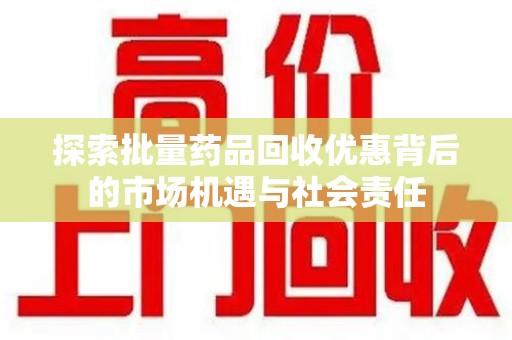 揭阳探索批量药品回收优惠背后的市场机遇与社会责任