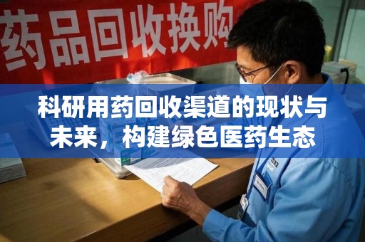 揭阳科研用药回收渠道的现状与未来，构建绿色医药生态