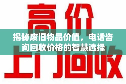 揭阳揭秘废旧物品价值，电话咨询回收价格的智慧选择