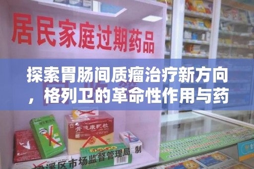 揭阳探索胃肠间质瘤治疗新方向，格列卫的革命性作用与药物回收的意义