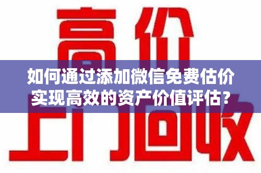 揭阳如何通过添加微信免费估价实现高效的资产价值评估？