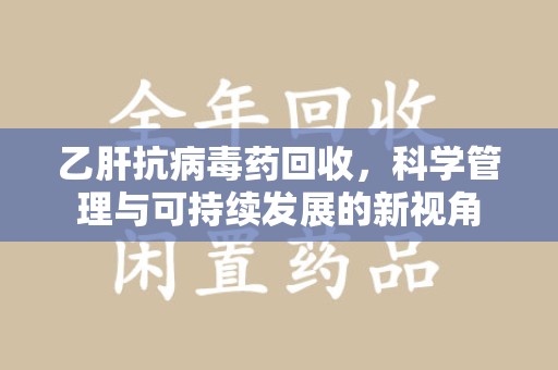 揭阳乙肝抗病毒药回收，科学管理与可持续发展的新视角