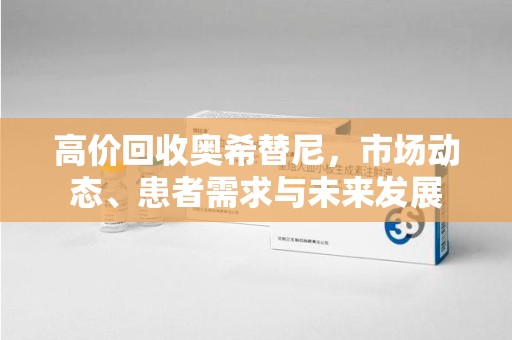 揭阳高价回收奥希替尼，市场动态、患者需求与未来发展
