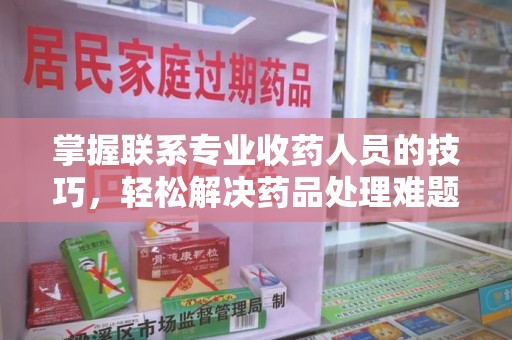 揭阳掌握联系专业收药人员的技巧，轻松解决药品处理难题