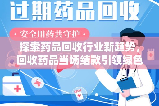 揭阳探索药品回收行业新趋势，回收药品当场结款引领绿色经济浪潮