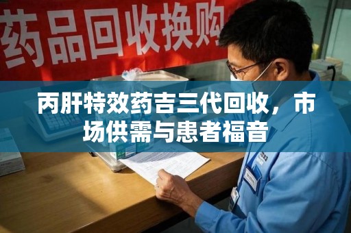 揭阳丙肝特效药吉三代回收，市场供需与患者福音