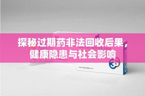 揭阳探秘过期药非法回收后果，健康隐患与社会影响