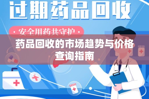 揭阳药品回收的市场趋势与价格查询指南