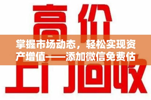 揭阳掌握市场动态，轻松实现资产增值——添加微信免费估价服务助您一臂之力
