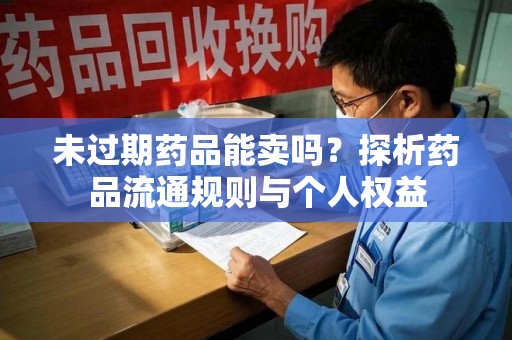 揭阳未过期药品能卖吗？探析药品流通规则与个人权益