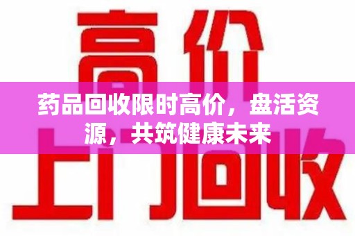 揭阳药品回收限时高价，盘活资源，共筑健康未来