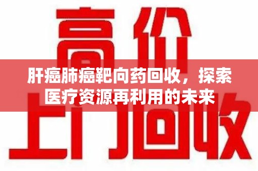 揭阳肝癌肺癌靶向药回收，探索医疗资源再利用的未来