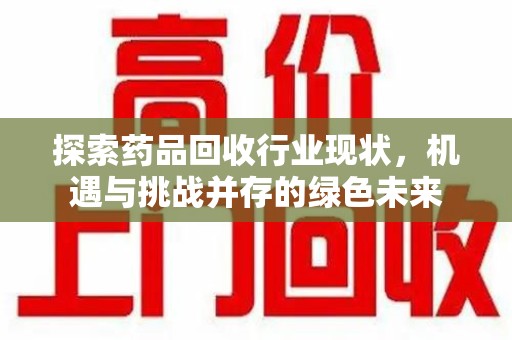 揭阳探索药品回收行业现状，机遇与挑战并存的绿色未来