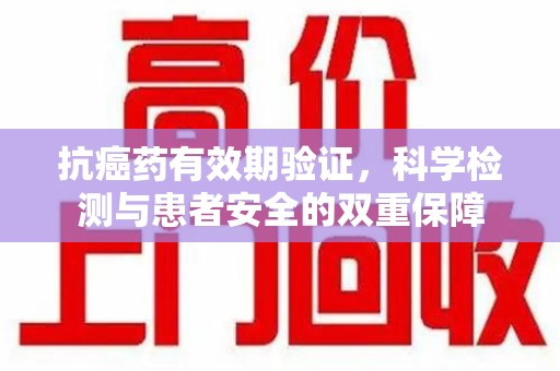 揭阳抗癌药有效期验证，科学检测与患者安全的双重保障