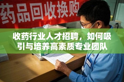 揭阳收药行业人才招聘，如何吸引与培养高素质专业团队