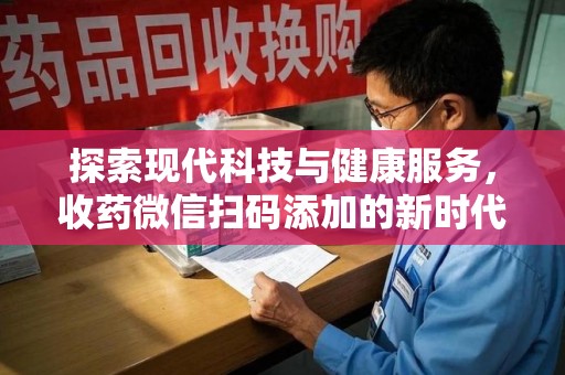 揭阳探索现代科技与健康服务，收药微信扫码添加的新时代选择