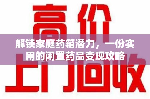 揭阳解锁家庭药箱潜力，一份实用的闲置药品变现攻略
