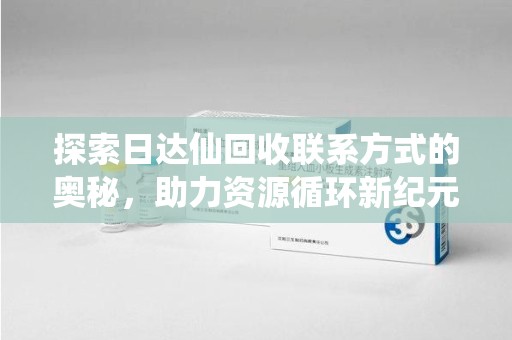 揭阳探索日达仙回收联系方式的奥秘，助力资源循环新纪元