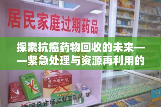揭阳探索抗癌药物回收的未来——紧急处理与资源再利用的新篇章