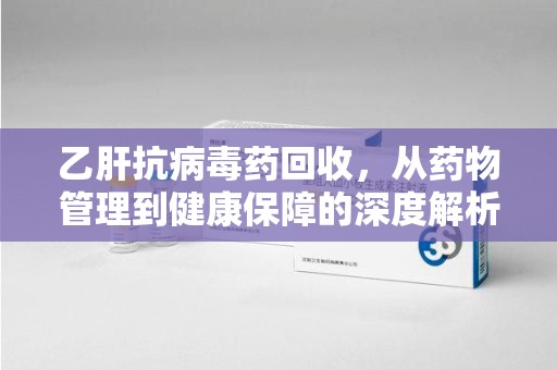 揭阳乙肝抗病毒药回收，从药物管理到健康保障的深度解析