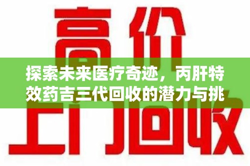 揭阳探索未来医疗奇迹，丙肝特效药吉三代回收的潜力与挑战