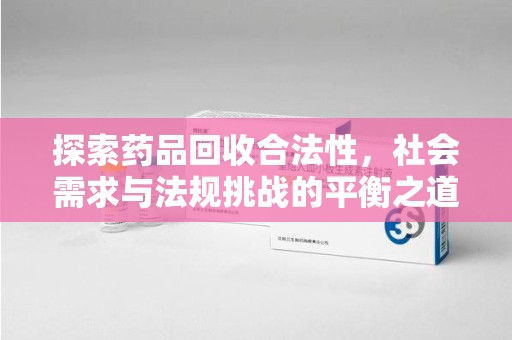 揭阳探索药品回收合法性，社会需求与法规挑战的平衡之道