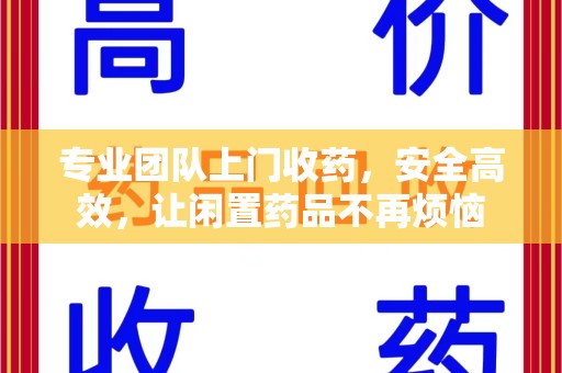 揭阳专业团队上门收药，安全高效，让闲置药品不再烦恼
