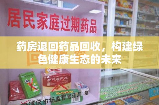 揭阳药房退回药品回收，构建绿色健康生态的未来