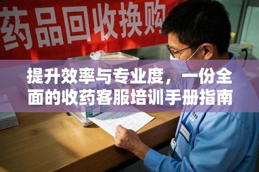 揭阳提升效率与专业度，一份全面的收药客服培训手册指南