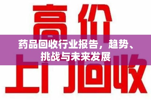 揭阳药品回收行业报告，趋势、挑战与未来发展