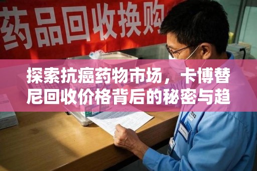 揭阳探索抗癌药物市场，卡博替尼回收价格背后的秘密与趋势