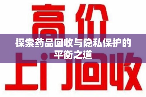 揭阳探索药品回收与隐私保护的平衡之道