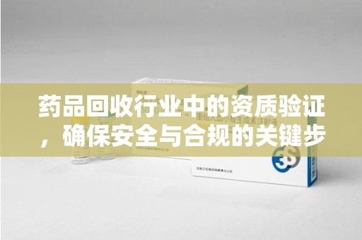 揭阳药品回收行业中的资质验证，确保安全与合规的关键步骤
