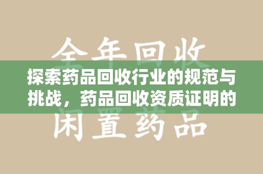 揭阳探索药品回收行业的规范与挑战，药品回收资质证明的重要性
