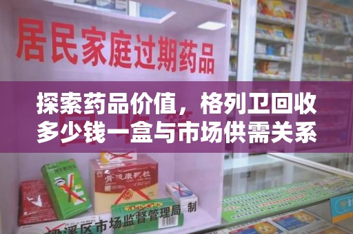 揭阳探索药品价值，格列卫回收多少钱一盒与市场供需关系的深度解析