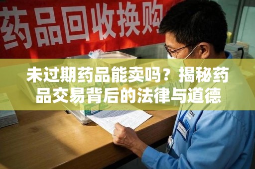 揭阳未过期药品能卖吗？揭秘药品交易背后的法律与道德