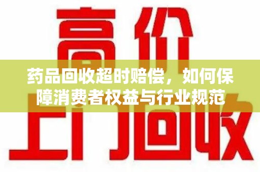 揭阳药品回收超时赔偿，如何保障消费者权益与行业规范