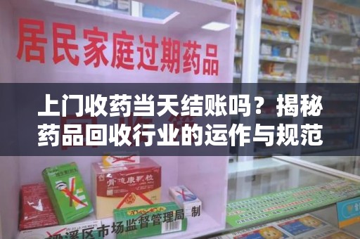 揭阳上门收药当天结账吗？揭秘药品回收行业的运作与规范