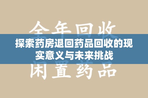 揭阳探索药房退回药品回收的现实意义与未来挑战