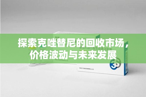 揭阳探索克唑替尼的回收市场，价格波动与未来发展