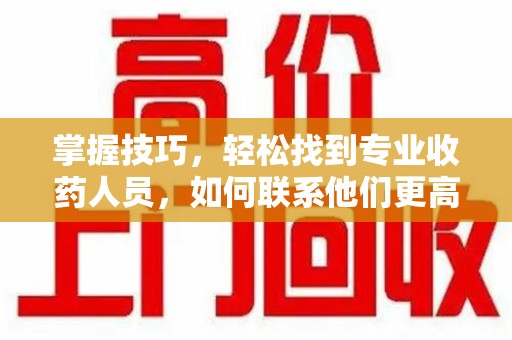 揭阳掌握技巧，轻松找到专业收药人员，如何联系他们更高效