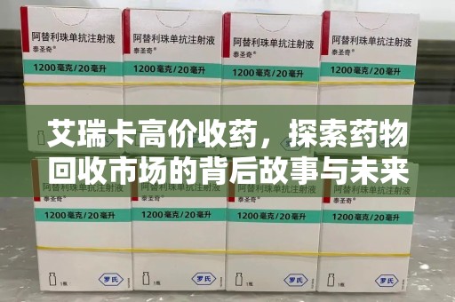 揭阳艾瑞卡高价收药，探索药物回收市场的背后故事与未来趋势